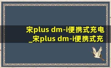 宋plus dm-i便携式充电_宋plus dm-i便携式充电枪充满电